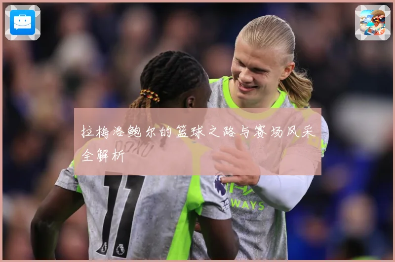 拉梅洛鲍尔的篮球之路与赛场风采全解析
