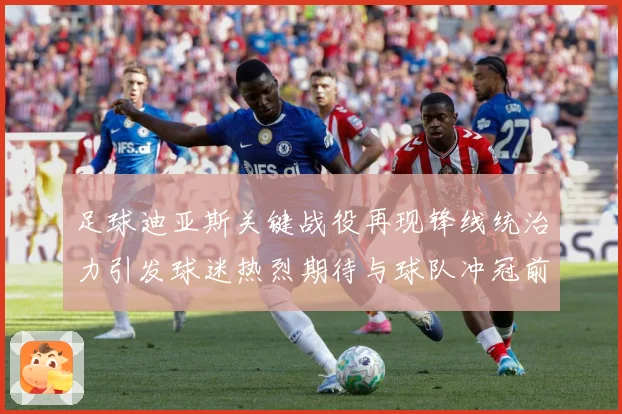 足球迪亚斯关键战役再现锋线统治力引发球迷热烈期待与球队冲冠前景