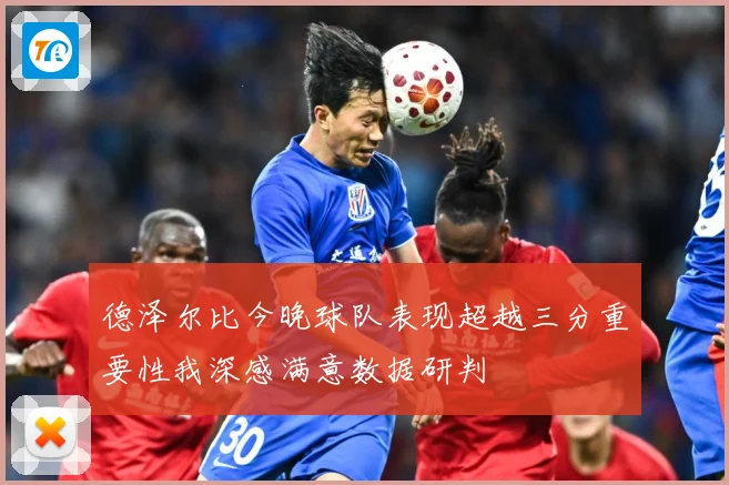 德泽尔比今晚球队表现超越三分重要性我深感满意数据研判