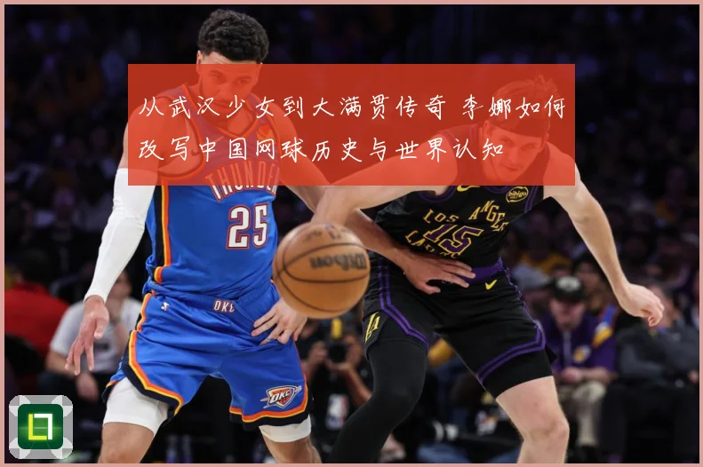 从武汉少女到大满贯传奇 李娜如何改写中国网球历史与世界认知