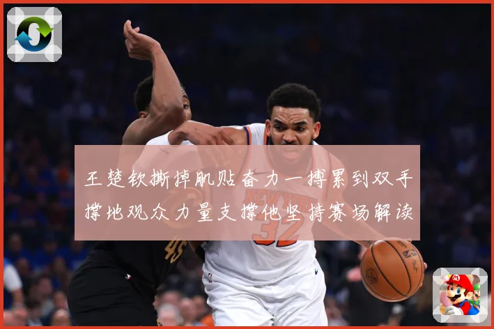 王楚钦撕掉肌贴奋力一搏累到双手撑地观众力量支撑他坚持赛场解读