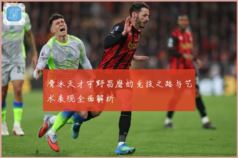 滑冰天才宇野昌磨的竞技之路与艺术表现全面解析