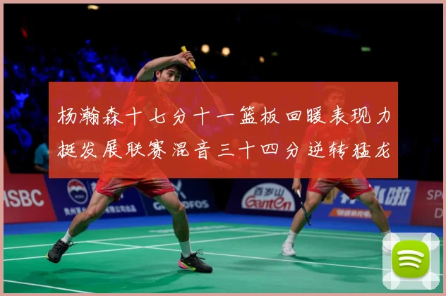 杨瀚森十七分十一篮板回暖表现力挺发展联赛混音三十四分逆转猛龙失赛场复盘