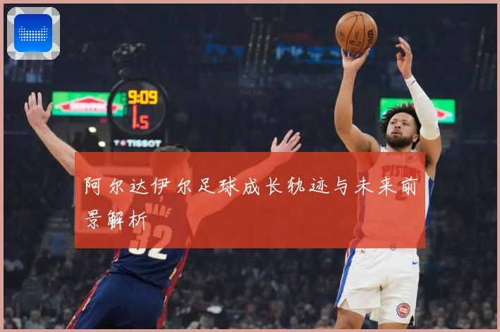 阿尔达伊尔足球成长轨迹与未来前景解析