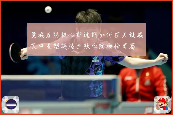 曼城后防核心斯通斯如何在关键战役中重塑英格兰铁血防线传奇篇