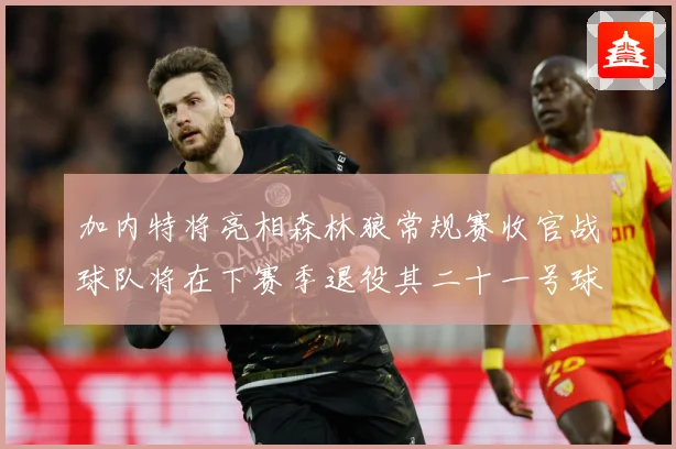 加内特将亮相森林狼常规赛收官战球队将在下赛季退役其二十一号球赛场复盘