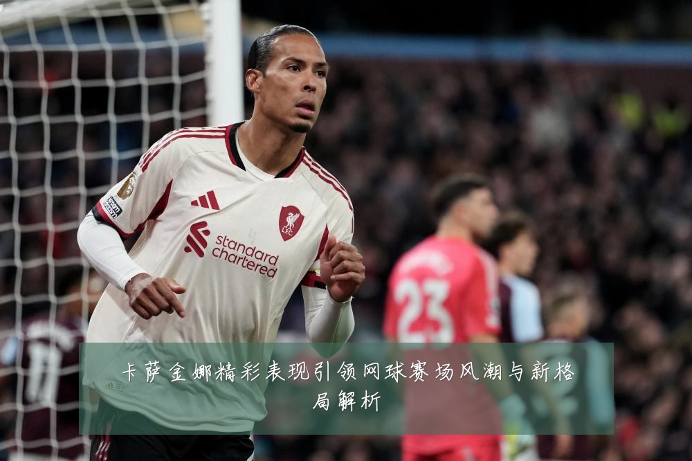 卡萨金娜精彩表现引领网球赛场风潮与新格局解析