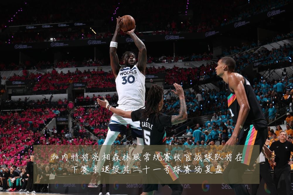 加内特将亮相森林狼常规赛收官战球队将在下赛季退役其二十一号球赛场复盘