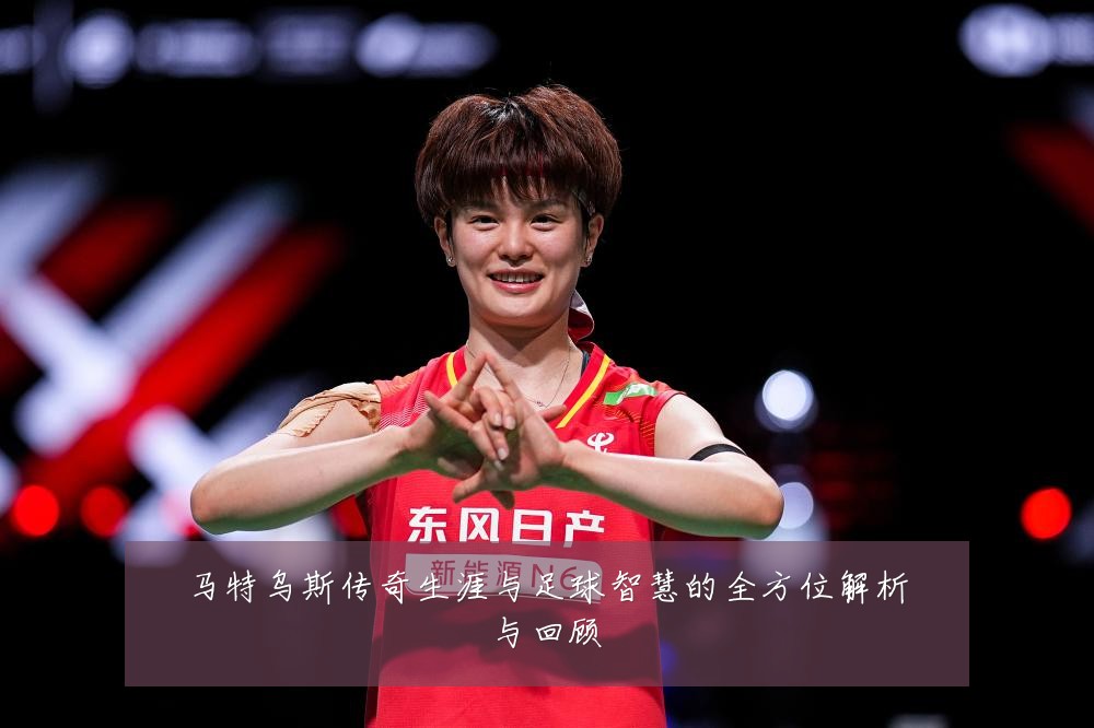 马特乌斯传奇生涯与足球智慧的全方位解析与回顾