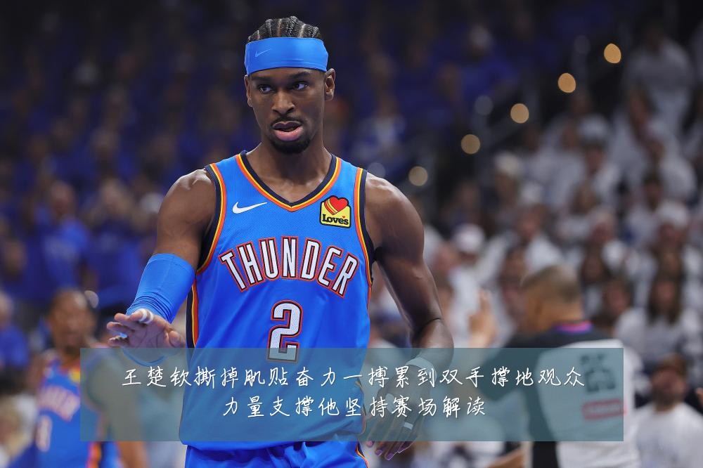 王楚钦撕掉肌贴奋力一搏累到双手撑地观众力量支撑他坚持赛场解读